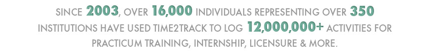 Since 2003, over 16,000 individuals representing over 350 institutions have used Time2Track to log 12,000,000+ activities for practicum training, internship, licensure & more.